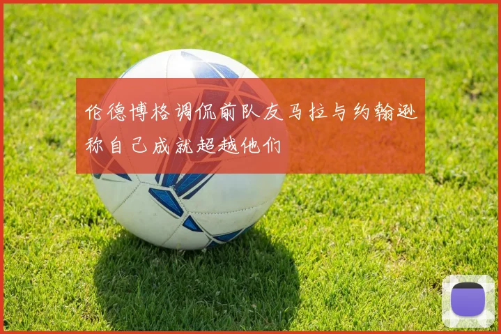 伦德博格调侃前队友马拉与约翰逊称自己成就超越他们